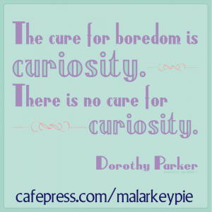 The cure for boredom is curiosity. There is no cure for curiosity. -- Dorothy Parker
