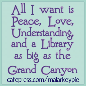 All I want is Peace, Love, Understanding, and a Library as big as the Grand Canyon.